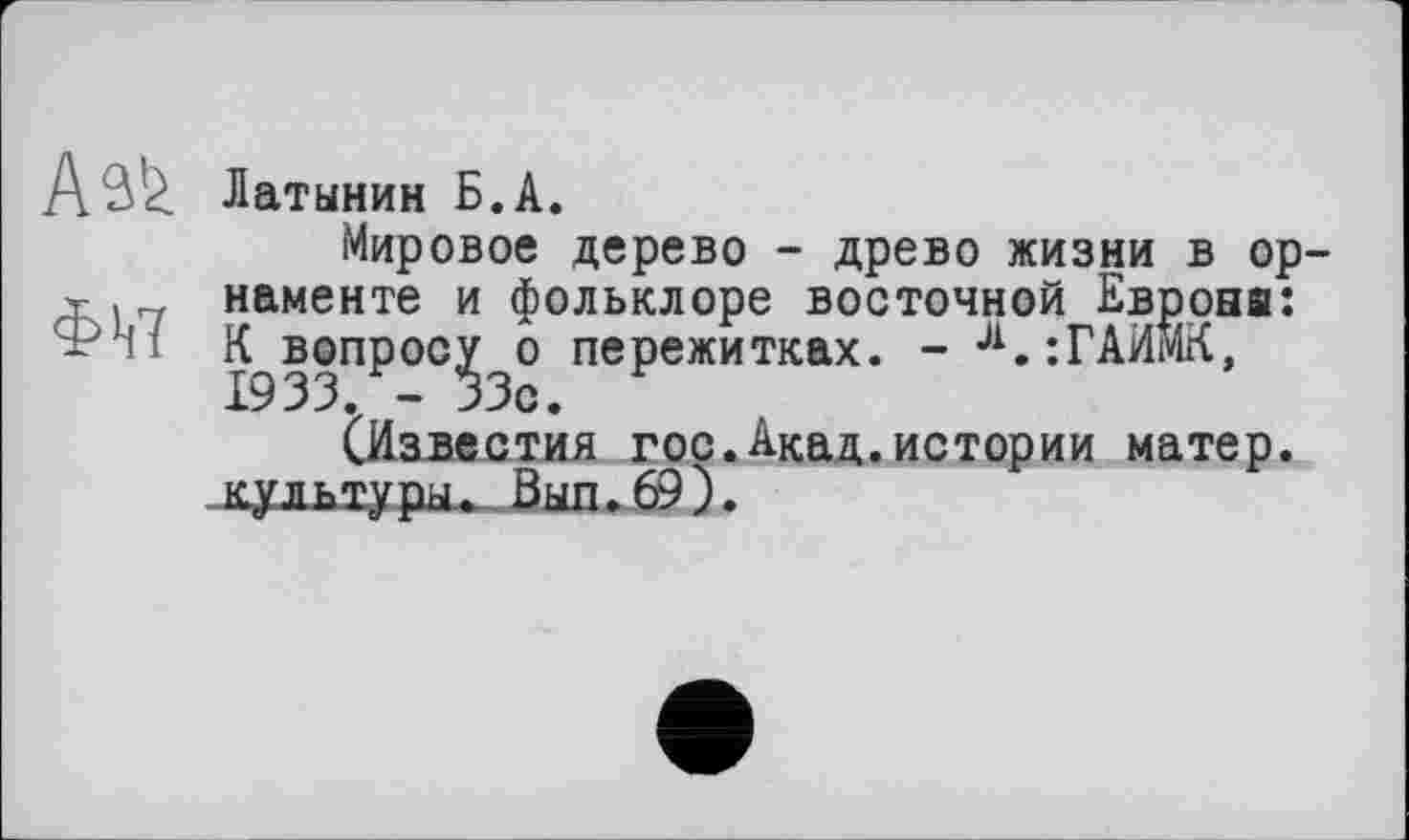 ﻿Латынин Б.А.
Мировое дерево - древо жизни в ор-Тг , наменте и фольклоре восточной Европа: Ф И К вопросу о пережитках. - Л.:ГАИЖ, 1933. - 33с.
СИавестия гос.Акад.истории матер.